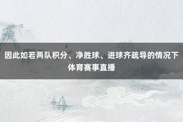 因此如若两队积分、净胜球、进球齐疏导的情况下体育赛事直播