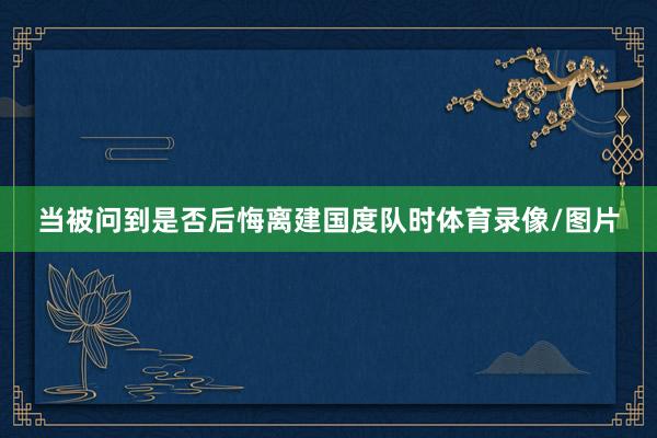 当被问到是否后悔离建国度队时体育录像/图片
