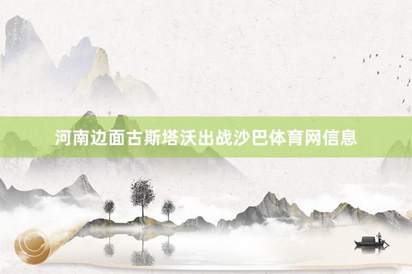 河南边面古斯塔沃出战沙巴体育网信息