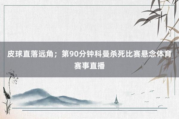 皮球直落远角；第90分钟科曼杀死比赛悬念体育赛事直播