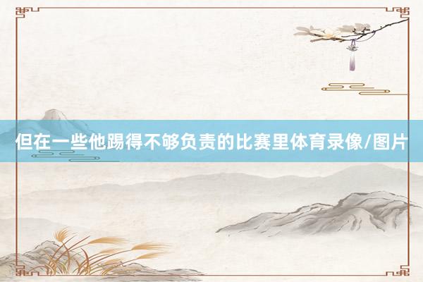 但在一些他踢得不够负责的比赛里体育录像/图片