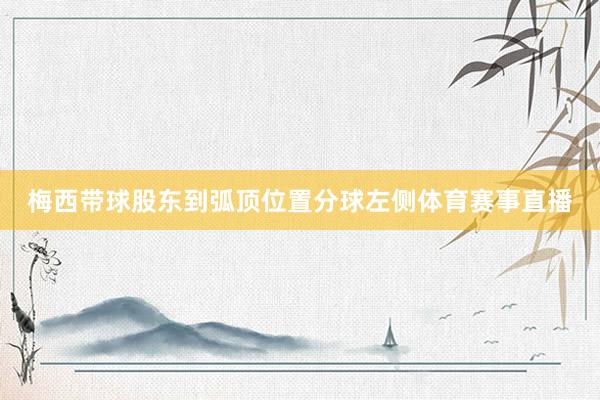 梅西带球股东到弧顶位置分球左侧体育赛事直播