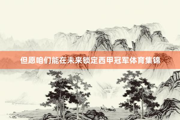 但愿咱们能在未来锁定西甲冠军体育集锦