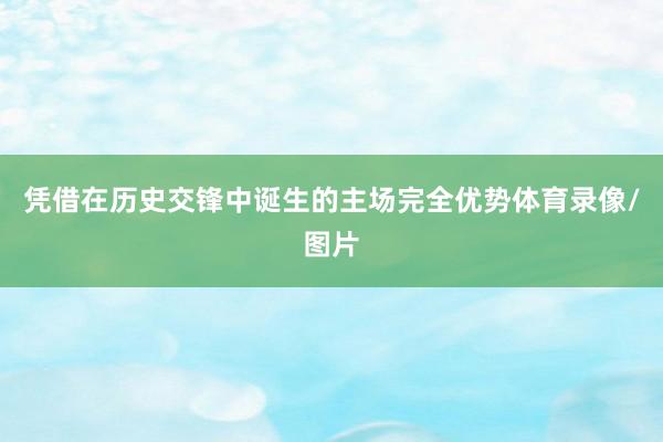 凭借在历史交锋中诞生的主场完全优势体育录像/图片