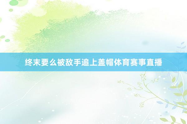 终末要么被敌手追上盖帽体育赛事直播