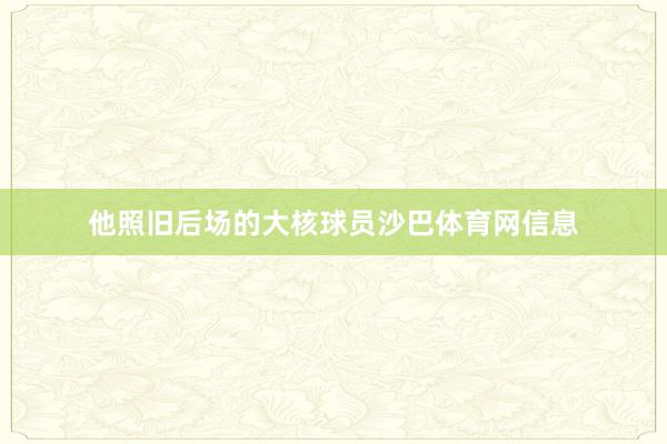 他照旧后场的大核球员沙巴体育网信息