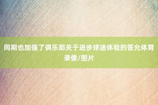 同期也加强了俱乐部关于进步球迷体验的答允体育录像/图片