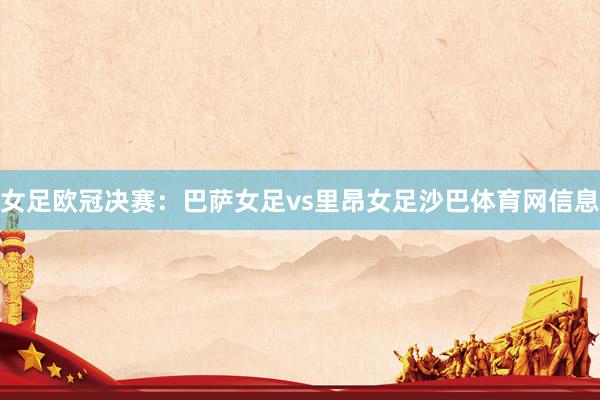 女足欧冠决赛：巴萨女足vs里昂女足沙巴体育网信息