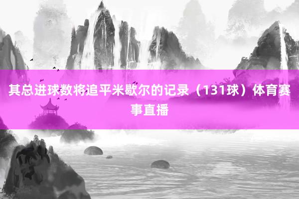 其总进球数将追平米歇尔的记录（131球）体育赛事直播