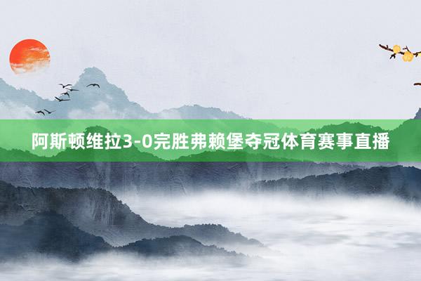 阿斯顿维拉3-0完胜弗赖堡夺冠体育赛事直播