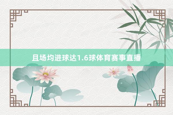 且场均进球达1.6球体育赛事直播