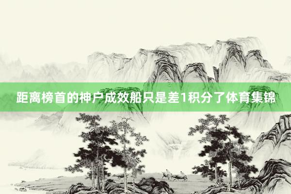距离榜首的神户成效船只是差1积分了体育集锦