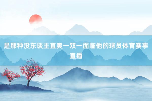 是那种没东谈主直爽一双一面临他的球员体育赛事直播