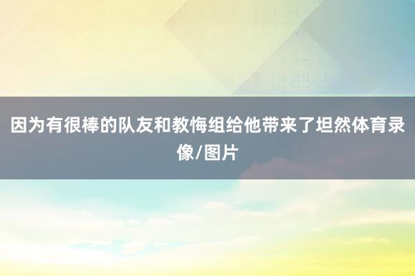 因为有很棒的队友和教悔组给他带来了坦然体育录像/图片