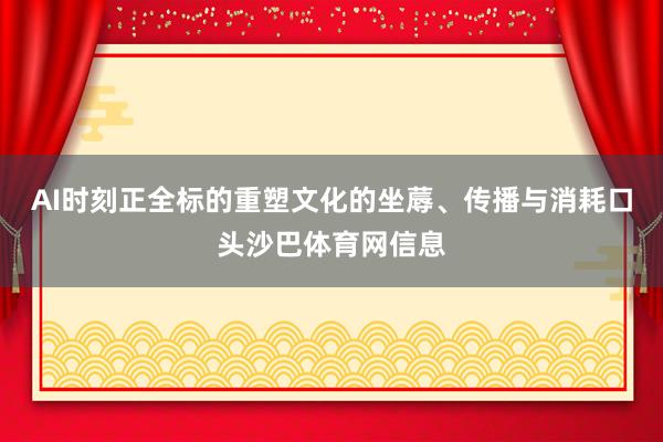 AI时刻正全标的重塑文化的坐蓐、传播与消耗口头沙巴体育网信息