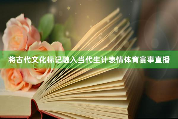 将古代文化标记融入当代生计表情体育赛事直播