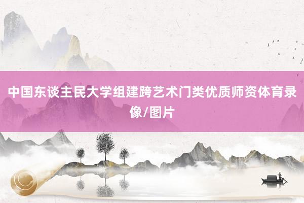 中国东谈主民大学组建跨艺术门类优质师资体育录像/图片