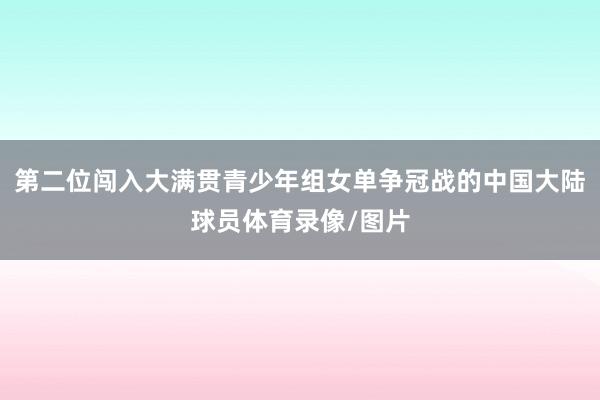 第二位闯入大满贯青少年组女单争冠战的中国大陆球员体育录像/图片