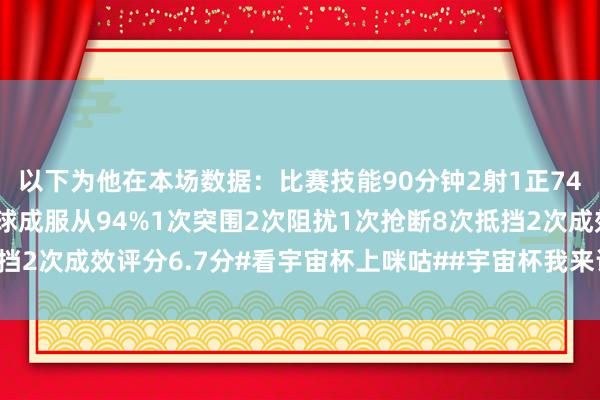 以下为他在本场数据：比赛技能90分钟2射1正74次触球1次关键传球传球成服从94%1次突围2次阻扰1次抢断8次抵挡2次成效评分6.7分#看宇宙杯上咪咕##宇宙杯我来评#体育赛事直播