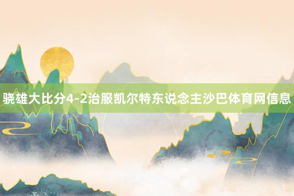 骁雄大比分4-2治服凯尔特东说念主沙巴体育网信息