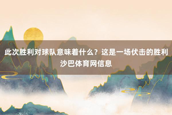 此次胜利对球队意味着什么？这是一场伏击的胜利沙巴体育网信息