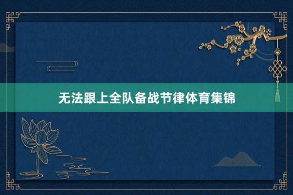 无法跟上全队备战节律体育集锦