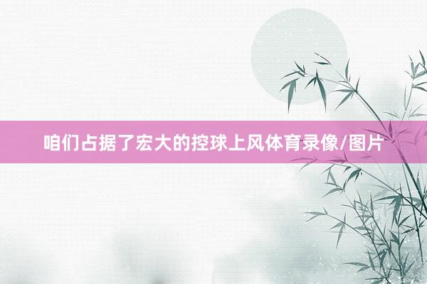 咱们占据了宏大的控球上风体育录像/图片
