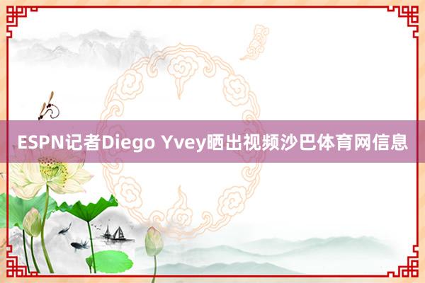 ESPN记者Diego Yvey晒出视频沙巴体育网信息