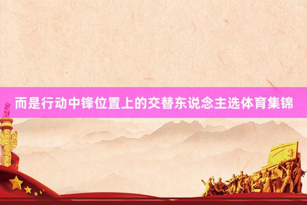 而是行动中锋位置上的交替东说念主选体育集锦