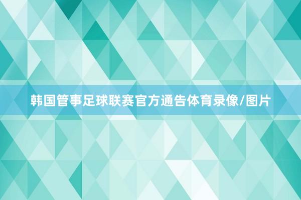 韩国管事足球联赛官方通告体育录像/图片