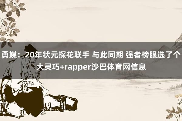 勇媒：20年状元探花联手 与此同期 强者榜眼选了个大灵巧+rapper沙巴体育网信息