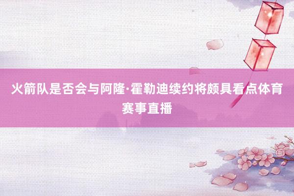 火箭队是否会与阿隆·霍勒迪续约将颇具看点体育赛事直播