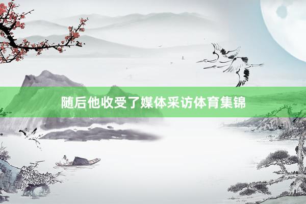 随后他收受了媒体采访体育集锦